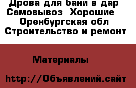 Дрова для бани в дар. Самовывоз. Хорошие. - Оренбургская обл. Строительство и ремонт » Материалы   